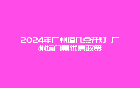 2024年广州塔几点开灯 广州塔门票优惠政策