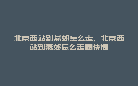 北京西站到燕郊怎么走，北京西站到燕郊怎么走最快捷