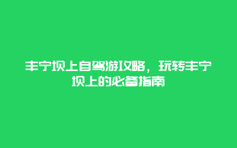 丰宁坝上自驾游攻略，玩转丰宁坝上的必备指南