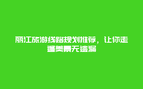 丽江旅游线路规划推荐，让你走遍美景无遗漏