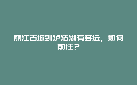 丽江古城到泸沽湖有多远，如何前往？