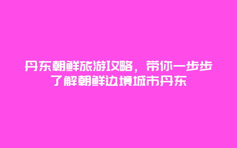 丹东朝鲜旅游攻略，带你一步步了解朝鲜边境城市丹东