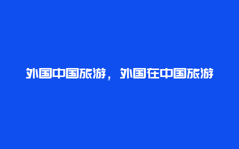 外国中国旅游，外国在中国旅游