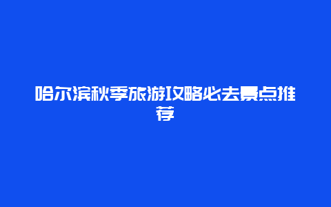 哈尔滨秋季旅游攻略必去景点推荐