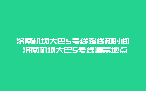 济南机场大巴5号线路线和时间 济南机场大巴5号线售票地点