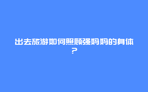 出去旅游如何照顾强妈妈的身体？