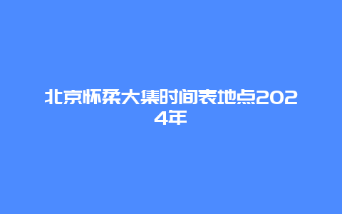 北京怀柔大集时间表地点2024年