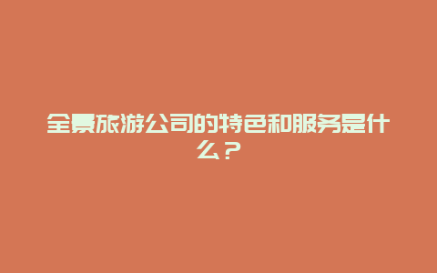 全景旅游公司的特色和服务是什么？