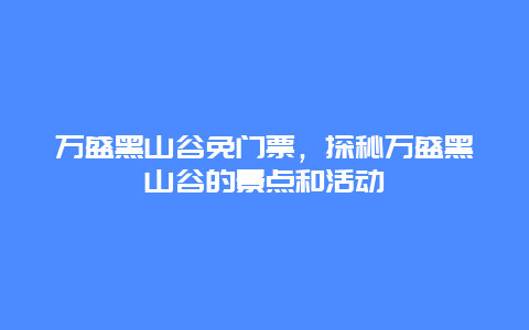 万盛黑山谷免门票，探秘万盛黑山谷的景点和活动