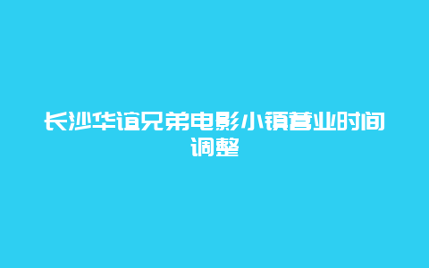 长沙华谊兄弟电影小镇营业时间调整