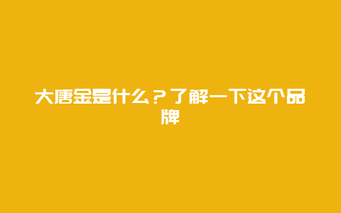 大唐金是什么？了解一下这个品牌