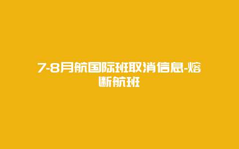 7-8月航国际班取消信息-熔断航班