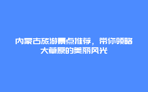 内蒙古旅游景点推荐，带你领略大草原的美丽风光