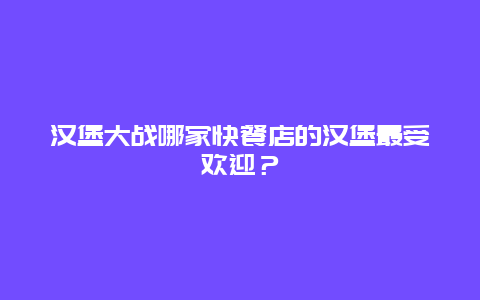 汉堡大战哪家快餐店的汉堡最受欢迎？