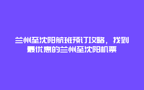 兰州至沈阳航班预订攻略，找到最优惠的兰州至沈阳机票