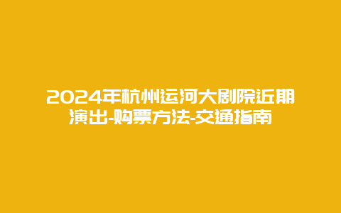 2024年杭州运河大剧院近期演出-购票方法-交通指南