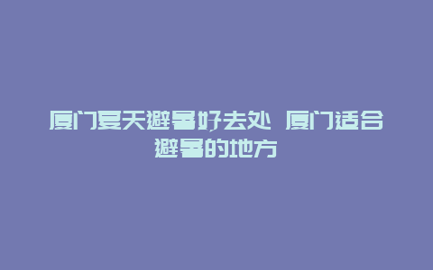 厦门夏天避暑好去处 厦门适合避暑的地方