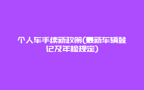 个人车手续新政策(最新车辆登记及年检规定)