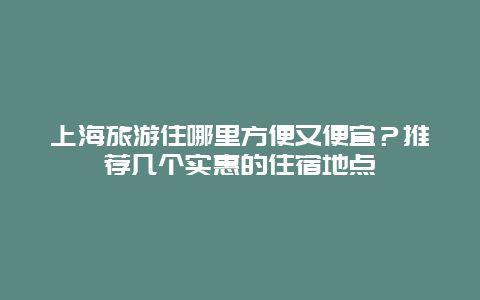 上海旅游住哪里方便又便宜？推荐几个实惠的住宿地点