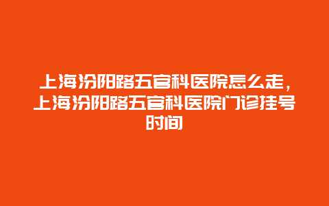 上海汾阳路五官科医院怎么走，上海汾阳路五官科医院门诊挂号时间