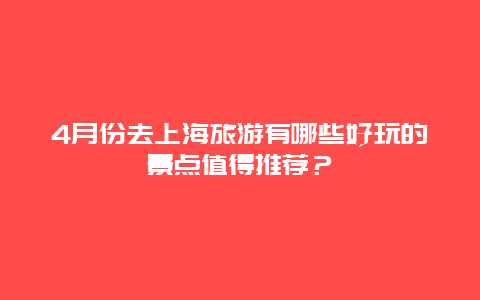 4月份去上海旅游有哪些好玩的景点值得推荐？