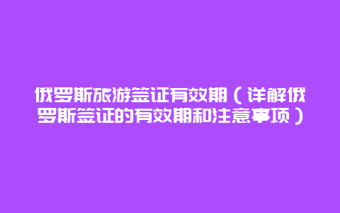 俄罗斯旅游签证有效期（详解俄罗斯签证的有效期和注意事项）