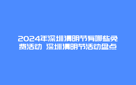 2024年深圳清明节有哪些免费活动 深圳清明节活动盘点