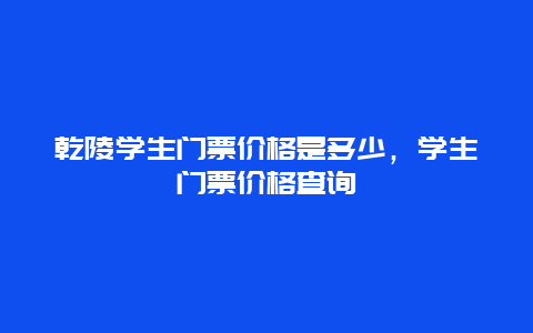 乾陵学生门票价格是多少，学生门票价格查询