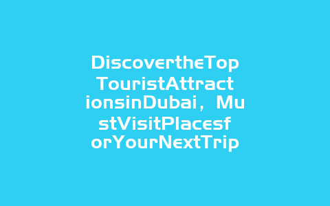 DiscovertheTopTouristAttractionsinDubai，MustVisitPlacesforYourNextTrip