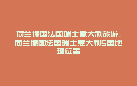 荷兰德国法国瑞士意大利旅游，荷兰德国法国瑞士意大利5国地理位置