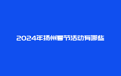 2024年扬州春节活动有哪些