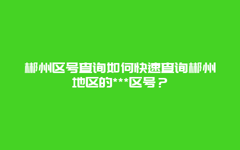 郴州区号查询如何快速查询郴州地区的***区号？