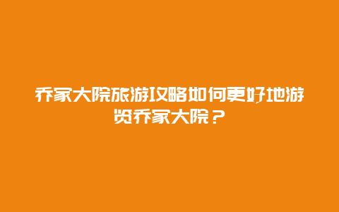 乔家大院旅游攻略如何更好地游览乔家大院？