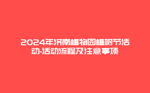 2024年济南植物园植树节活动-活动流程及注意事项