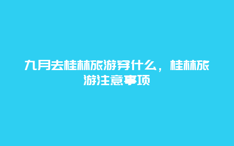 九月去桂林旅游穿什么，桂林旅游注意事项