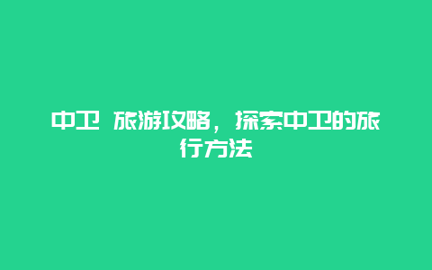 中卫 旅游攻略，探索中卫的旅行方法