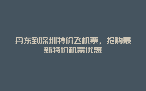 丹东到深圳特价飞机票，抢购最新特价机票优惠