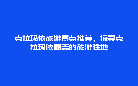 克拉玛依旅游景点推荐，探寻克拉玛依最美的旅游胜地