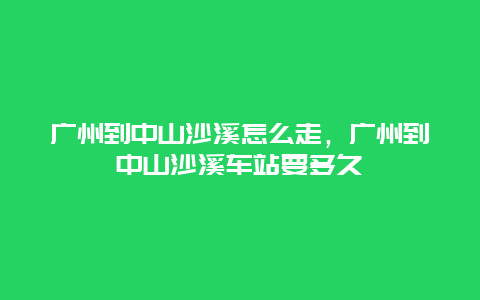 广州到中山沙溪怎么走，广州到中山沙溪车站要多久