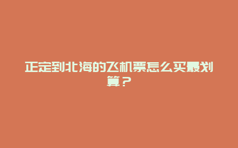 正定到北海的飞机票怎么买最划算？