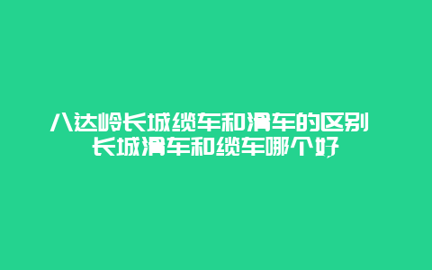 八达岭长城缆车和滑车的区别 长城滑车和缆车哪个好