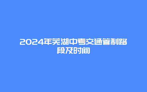 2024年芜湖中考交通管制路段及时间