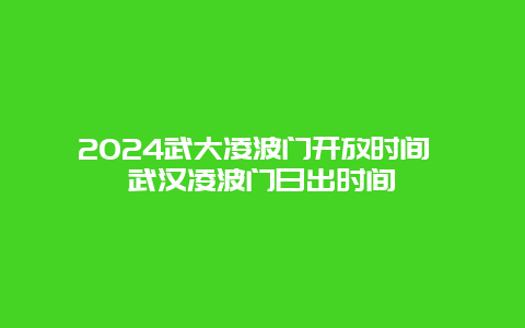 2024武大凌波门开放时间 武汉凌波门日出时间