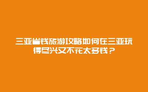 三亚省钱旅游攻略如何在三亚玩得尽兴又不花太多钱？