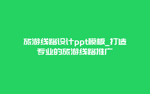 旅游线路设计ppt模板_打造专业的旅游线路推广