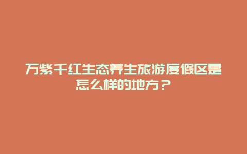 万紫千红生态养生旅游度假区是怎么样的地方？