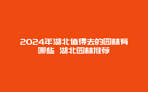 2024年湖北值得去的园林有哪些 湖北园林推荐