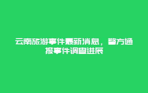 云南旅游事件最新消息，警方通报事件调查进展