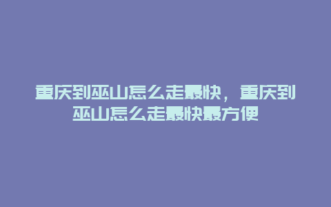 重庆到巫山怎么走最快，重庆到巫山怎么走最快最方便