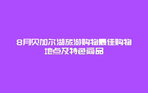 8月贝加尔湖旅游购物最佳购物地点及特色商品